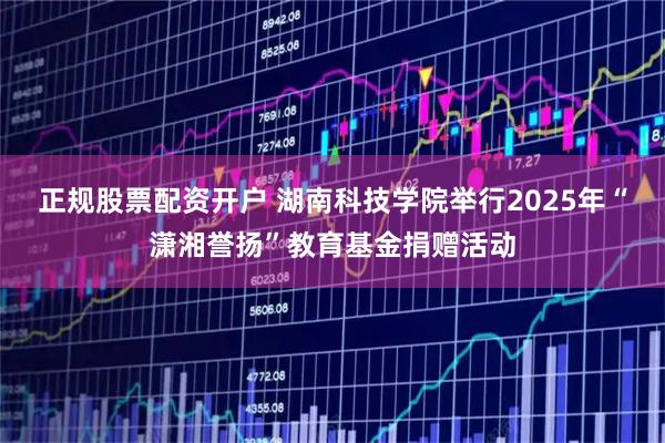 正规股票配资开户 湖南科技学院举行2025年“潇湘誉扬”教育基金捐赠活动