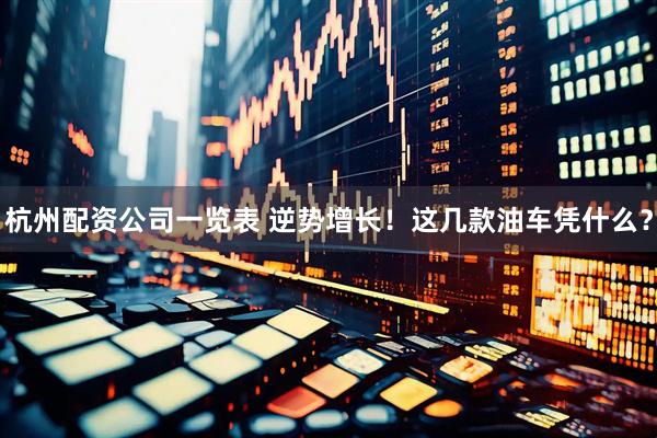杭州配资公司一览表 逆势增长！这几款油车凭什么？