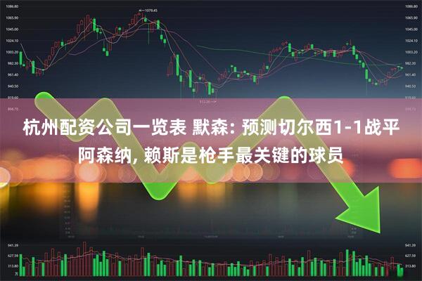 杭州配资公司一览表 默森: 预测切尔西1-1战平阿森纳, 赖斯是枪手最关键的球员