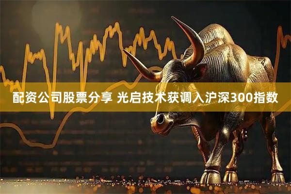 配资公司股票分享 光启技术获调入沪深300指数